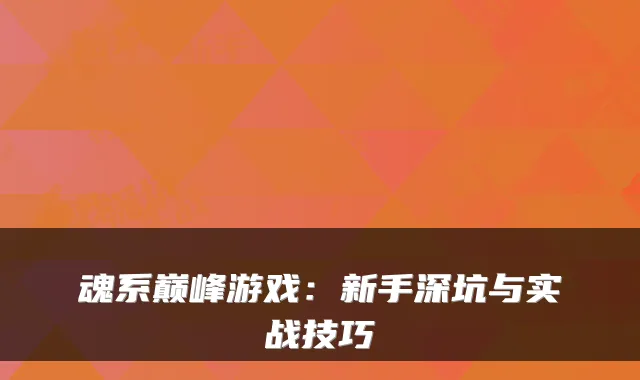 魂系巅峰游戏:新手深坑与实战技巧