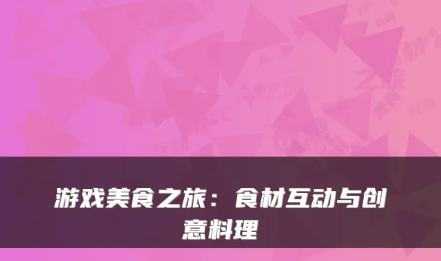 游戏美食之旅：食材互动与创意料理