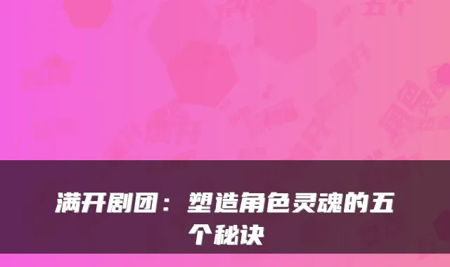 满开剧团：塑造角色灵魂的五个秘诀
