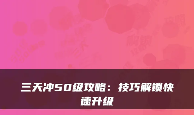 三天冲50级攻略：技巧解锁快速升级
