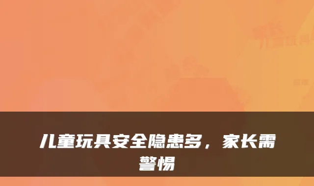 儿童玩具安全隐患多,家长需警惕