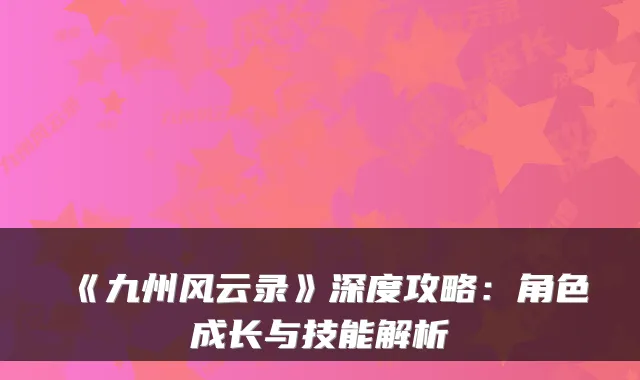 《九州风云录》深度攻略:角色成长与技能解析
