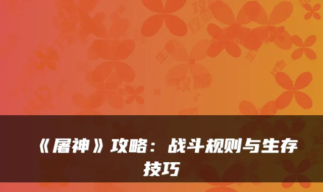 《屠神》攻略:战斗规则与生存技巧