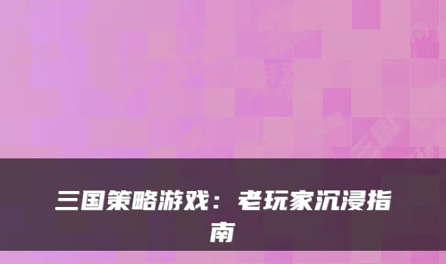 三国策略游戏：老玩家沉浸指南