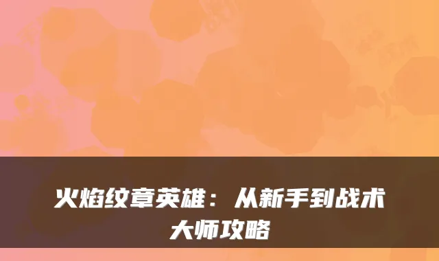 火焰纹章英雄：从新手到战术大师攻略
