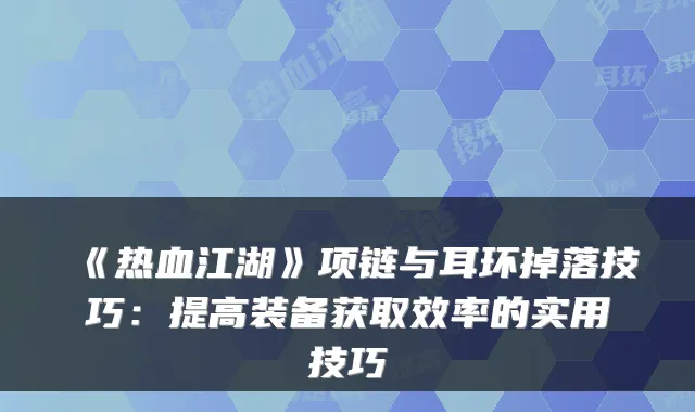 《热血江湖》项链与耳环掉落技巧:提高装备获取效率的实用技巧