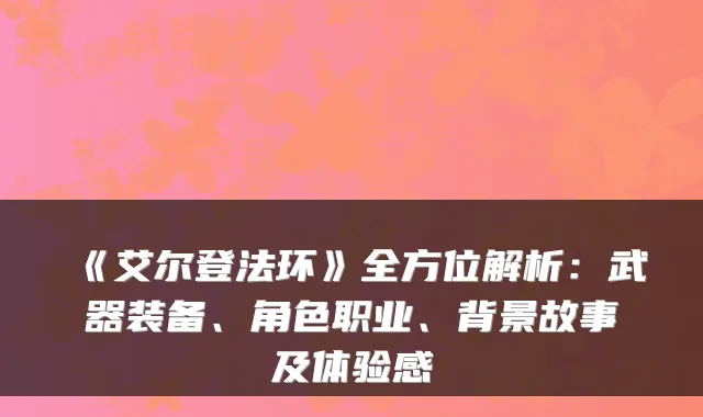 《艾尔登法环》全方位解析：武器装备、角色职业、背景故事及体验感