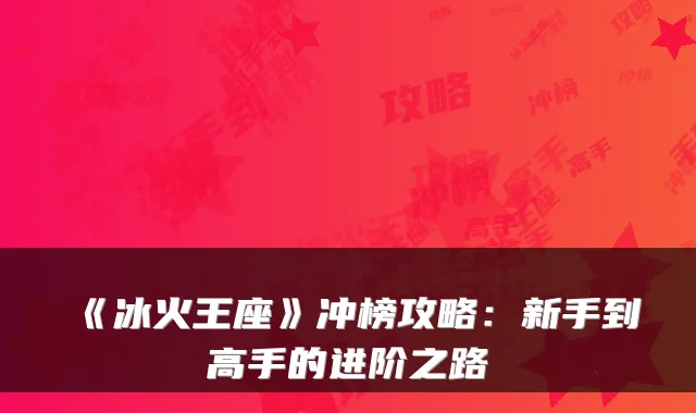 《冰火王座》冲榜攻略:新手到高手的进阶之路