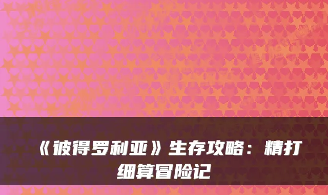 《彼得罗利亚》生存攻略：精打细算冒险记