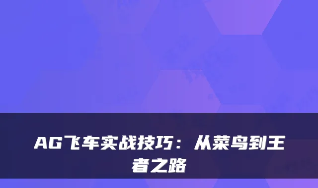 AG飞车实战技巧：从菜鸟到王者之路