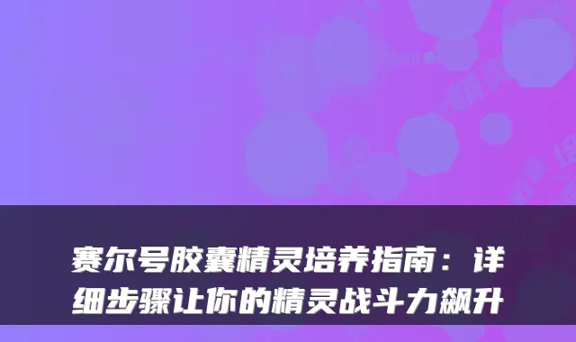 赛尔号胶囊精灵培养指南：详细步骤让你的精灵战斗力飙升