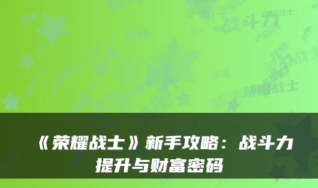 《荣耀战士》新手攻略：战斗力提升与财富密码