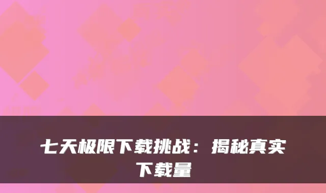 七天极限下载挑战：揭秘真实下载量