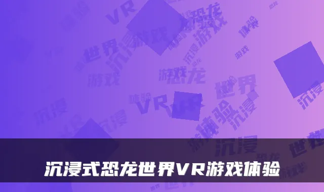 沉浸式恐龙世界VR游戏体验