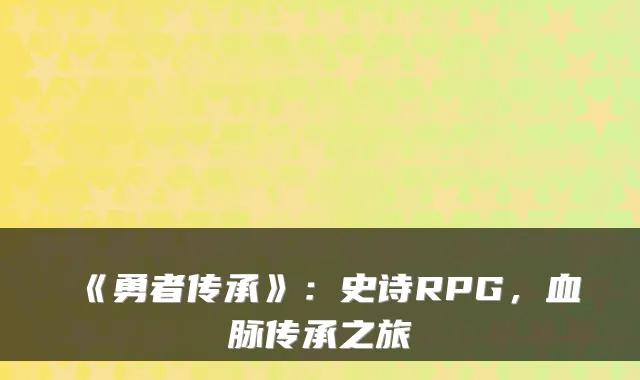 《勇者传承》：史诗RPG，血脉传承之旅
