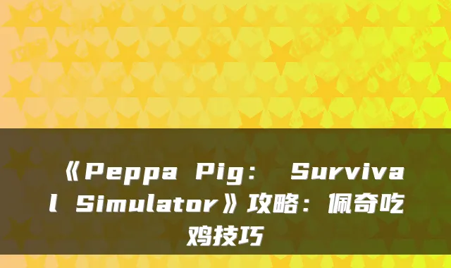 《Peppa Pig： Survival Simulator》攻略：佩奇吃鸡技巧