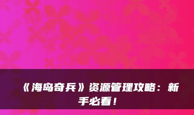 《海岛奇兵》资源管理攻略：新手必看！