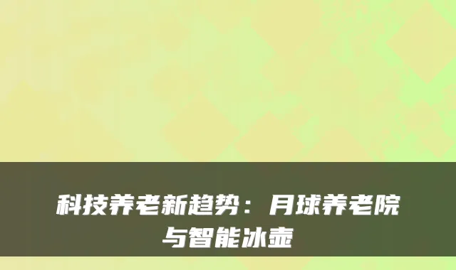 科技养老新趋势:月球养老院与智能冰壶