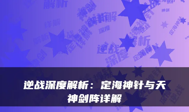 逆战深度解析：定海神针与天神剑阵详解