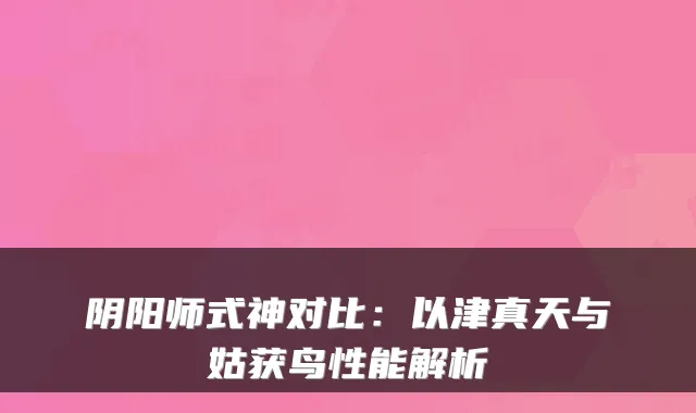 阴阳师式神对比:以津真天与姑获鸟性能解析