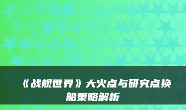《战舰世界》大火点与研究点换船策略解析