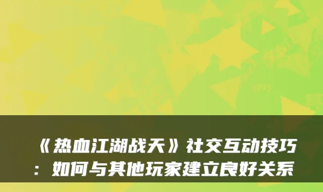 《热血江湖战天》社交互动技巧：如何与其他玩家建立良好关系
