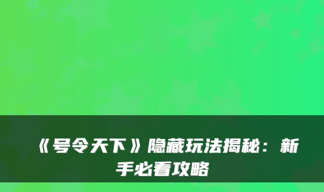 《号令天下》隐藏玩法揭秘:新手必看攻略
