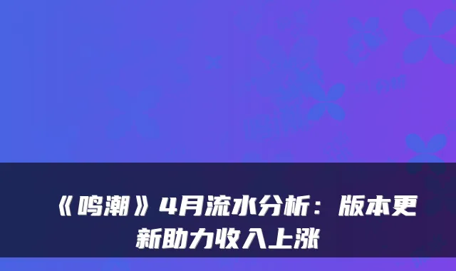 《鸣潮》4月流水分析：版本更新助力收入上涨