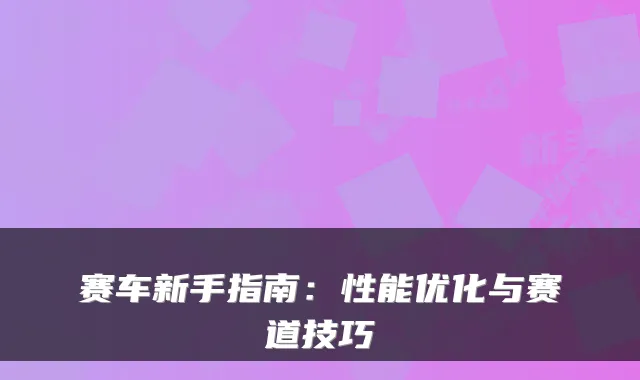 赛车新手指南：性能优化与赛道技巧