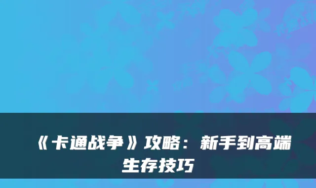 《卡通战争》攻略：新手到高端生存技巧