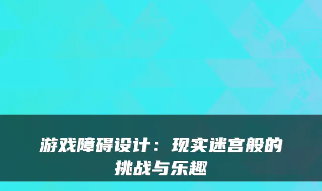 游戏障碍设计：现实迷宫般的挑战与乐趣