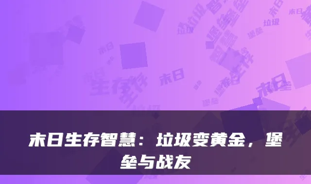 末日生存智慧：垃圾变黄金，堡垒与战友