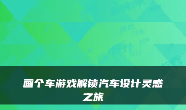 画个车游戏解锁汽车设计灵感之旅