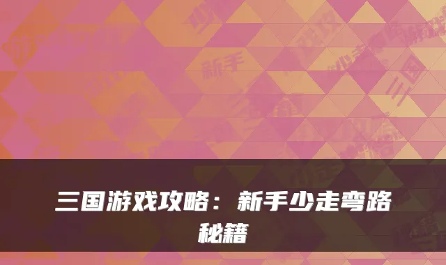 三国游戏攻略：新手少走弯路秘籍
