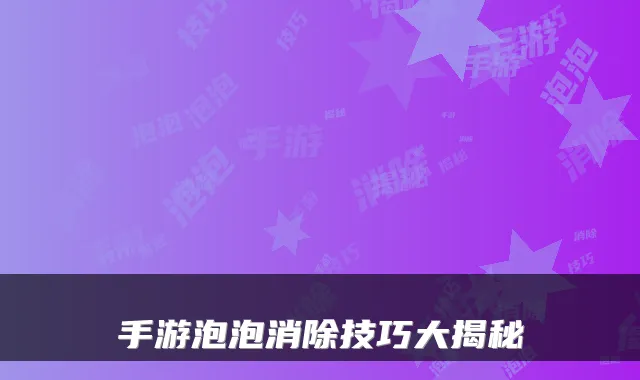 手游泡泡消除技巧大揭秘