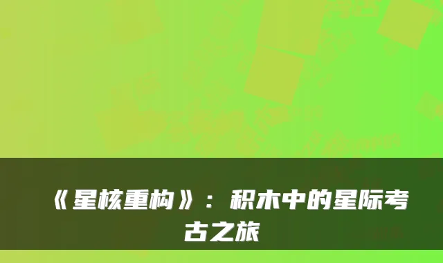 《星核重构》:积木中的星际考古之旅