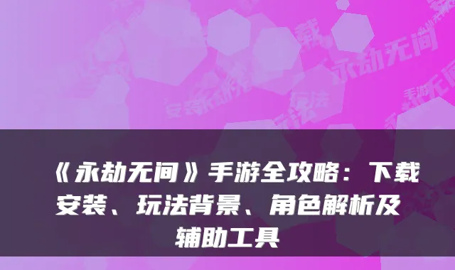 《永劫无间》手游全攻略：下载安装、玩法背景、角色解析及辅助工具