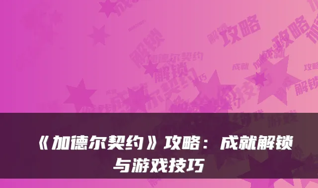 《加德尔契约》攻略：成就解锁与游戏技巧