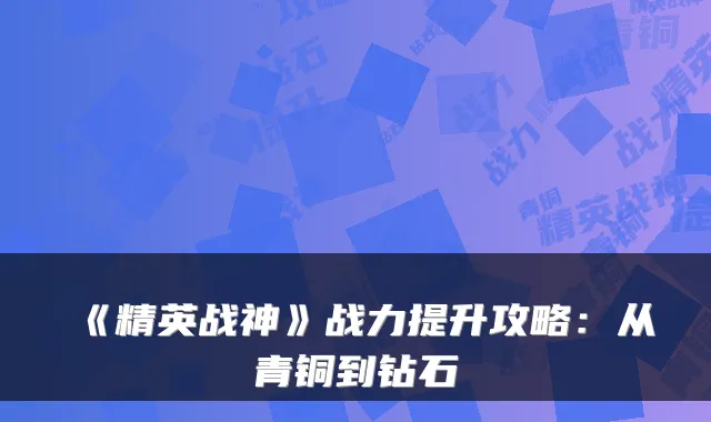 《精英战神》战力提升攻略：从青铜到钻石