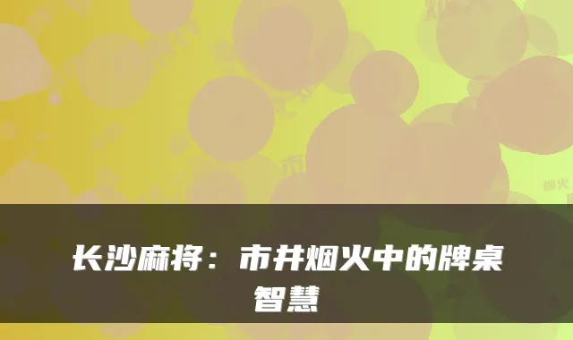 长沙麻将：市井烟火中的牌桌智慧