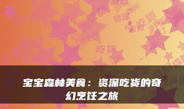 宝宝森林美食:资深吃货的奇幻烹饪之旅