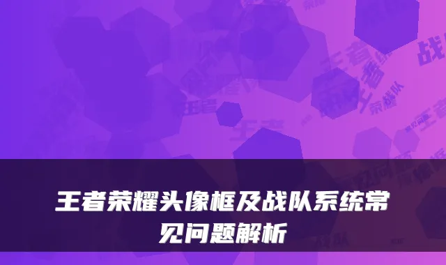 王者荣耀头像框及战队系统常见问题解析