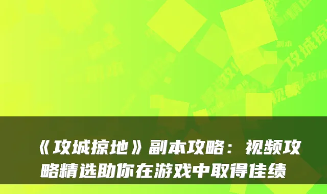 《攻城掠地》副本攻略：视频攻略精选助你在游戏中取得佳绩