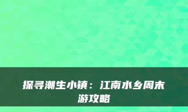 探寻潮生小镇：江南水乡周末游攻略