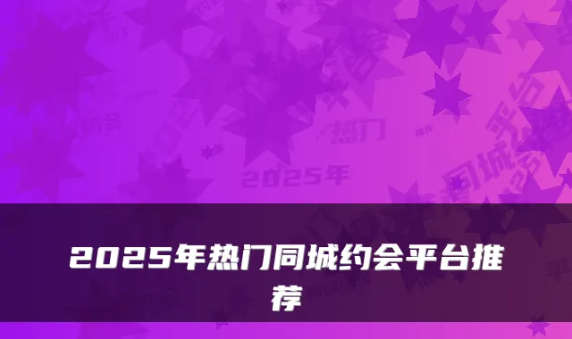 2025年热门同城约会平台推荐