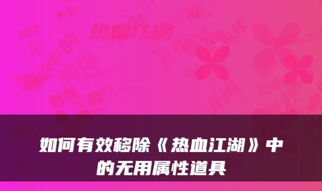 如何有效移除《热血江湖》中的无用属性道具