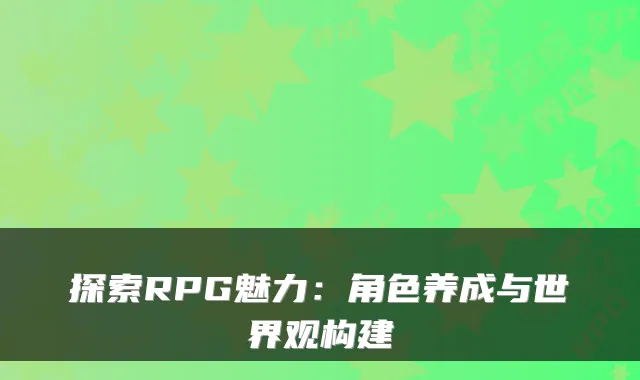 探索RPG魅力：角色养成与世界观构建