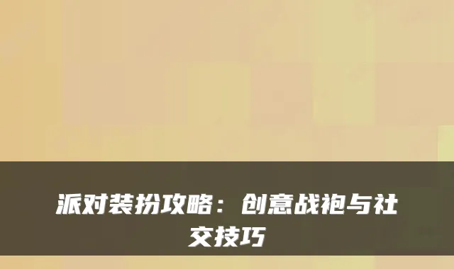 派对装扮攻略:创意战袍与社交技巧