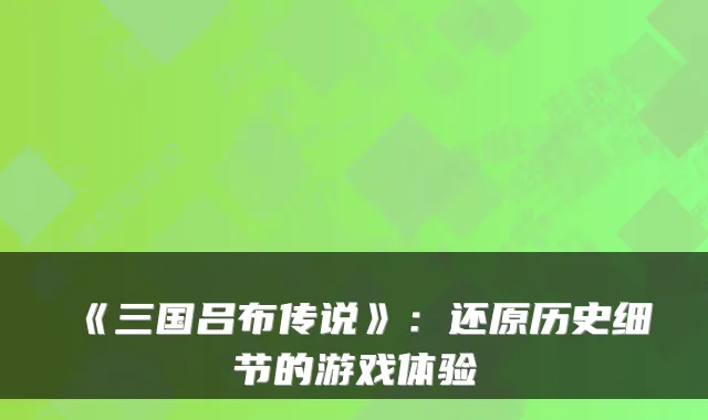 《三国吕布传说》：还原历史细节的游戏体验