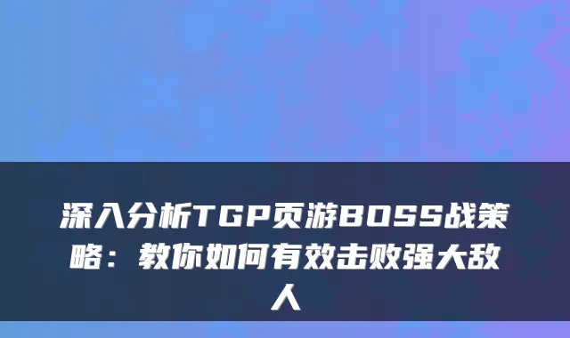 深入分析TGP页游BOSS战策略：教你如何有效击败强大敌人